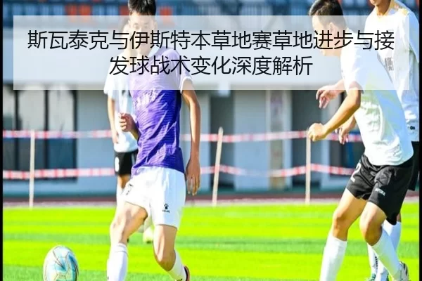 斯瓦泰克与伊斯特本草地赛草地进步与接发球战术变化深度解析