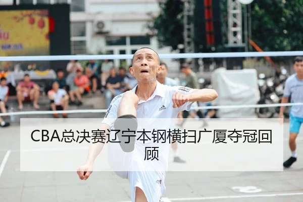 CBA总决赛辽宁本钢横扫广厦夺冠回顾